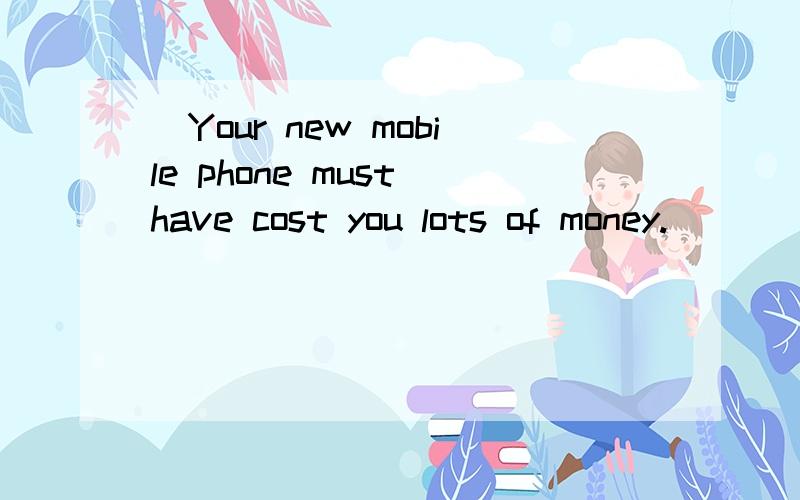 _Your new mobile phone must have cost you lots of money.