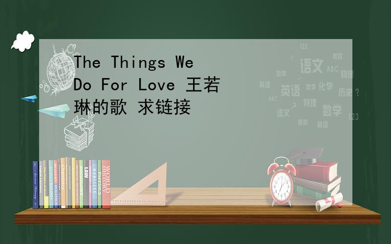The Things We Do For Love 王若琳的歌 求链接