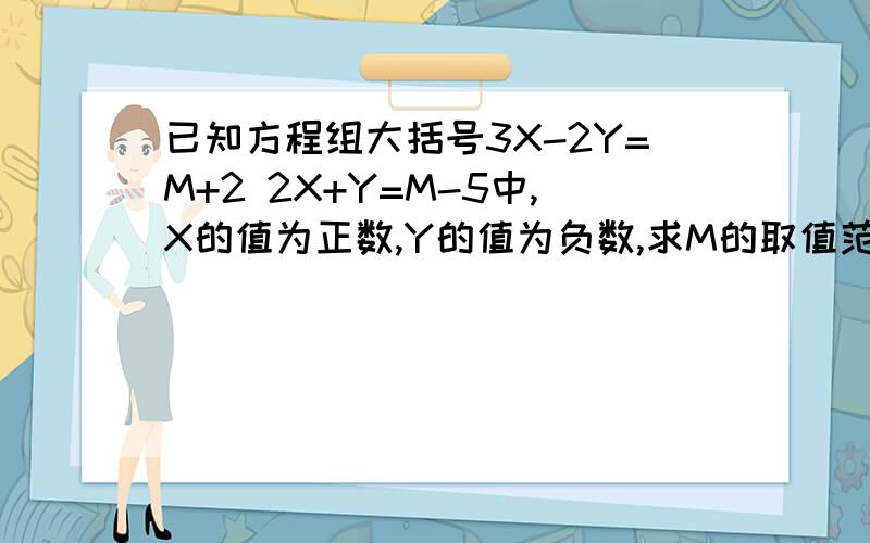 已知方程组大括号3X-2Y=M+2 2X+Y=M-5中,X的值为正数,Y的值为负数,求M的取值范围.