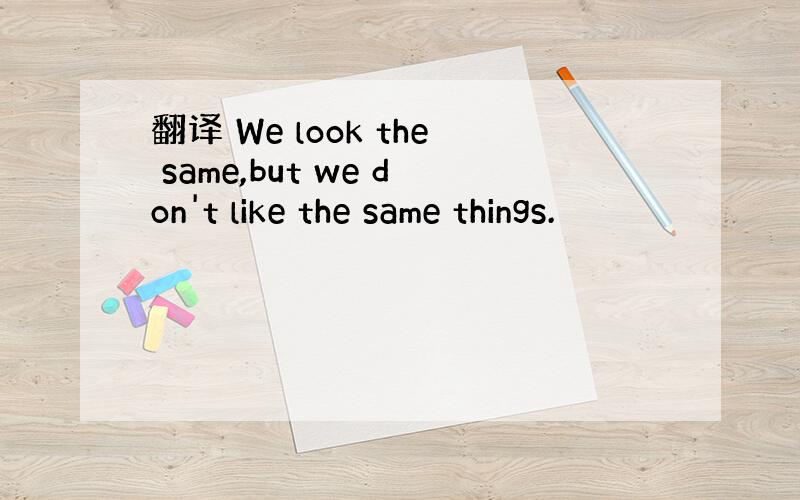 翻译 We look the same,but we don't like the same things.