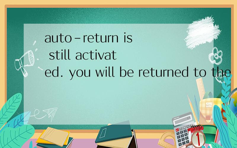 auto-return is still activated. you will be returned to the