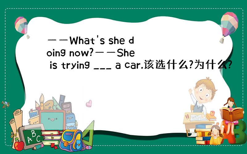 ——What's she doing now?——She is trying ___ a car.该选什么?为什么?