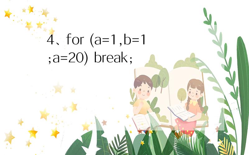 4、for (a=1,b=1;a=20) break;