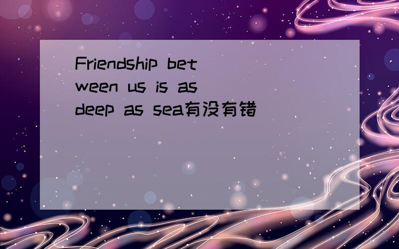 Friendship between us is as deep as sea有没有错