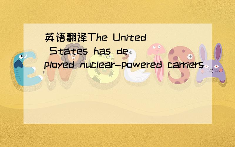 英语翻译The United States has deployed nuclear-powered carriers