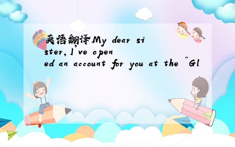 英语翻译My dear sister,I've opened an account for you at the 