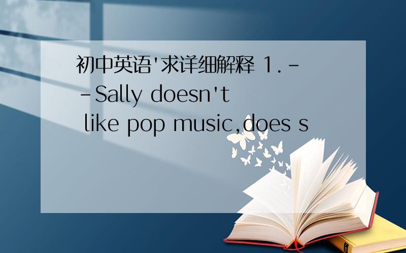初中英语'求详细解释 1.--Sally doesn't like pop music,does s