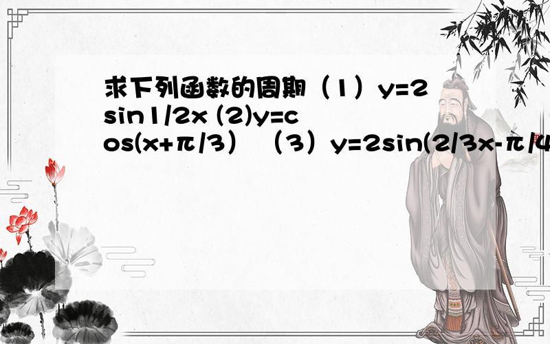 求下列函数的周期（1）y=2sin1/2x (2)y=cos(x+π/3） （3）y=2sin(2/3x-π/4）