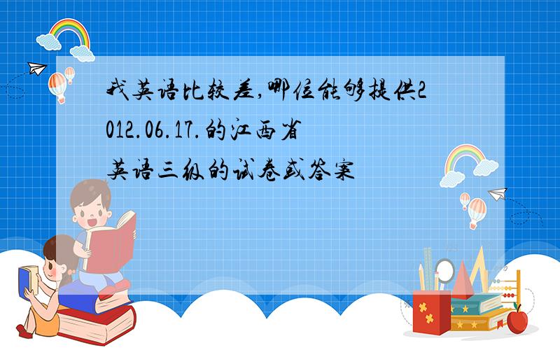我英语比较差,哪位能够提供2012.06.17.的江西省英语三级的试卷或答案