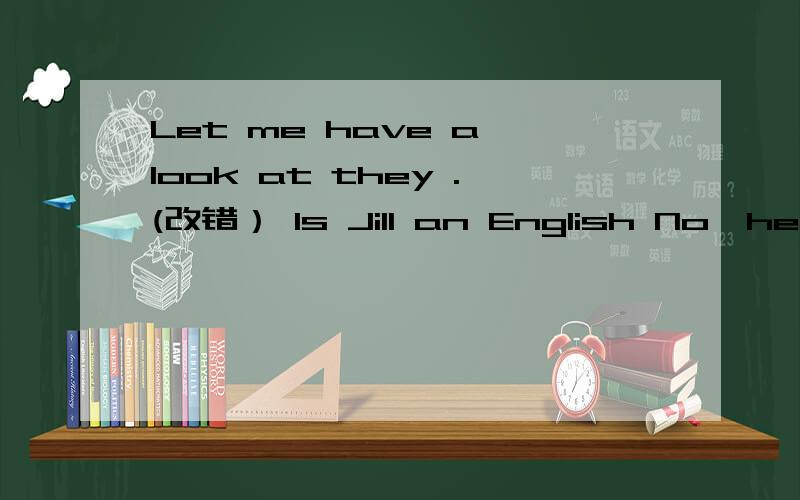 Let me have a look at they .(改错） Is Jill an English No,he is