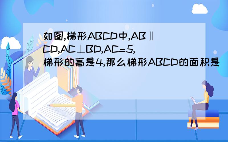 如图,梯形ABCD中,AB‖CD,AC⊥BD,AC=5,梯形的高是4,那么梯形ABCD的面积是