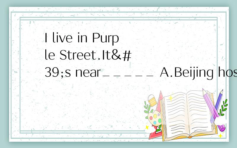 I live in Purple Street.It's near_____ A.Beijing hospita
