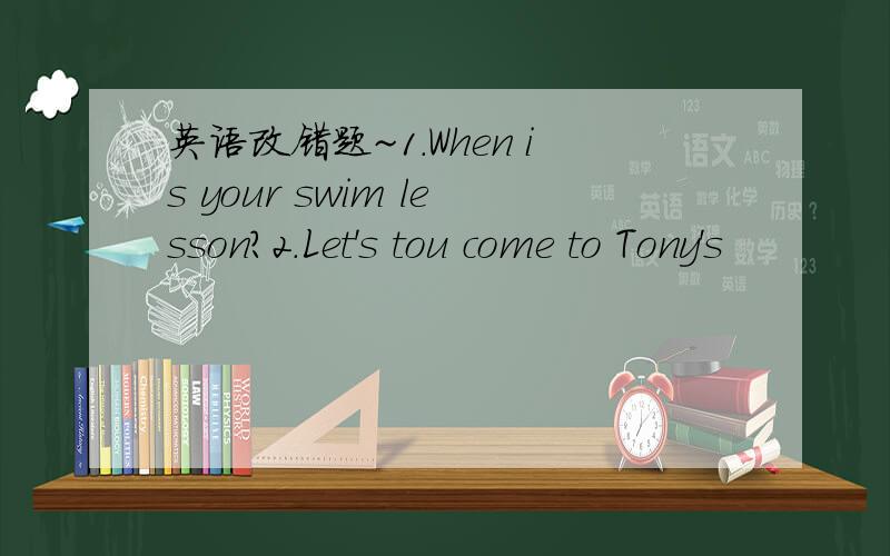 英语改错题~1.When is your swim lesson?2.Let's tou come to Tony's