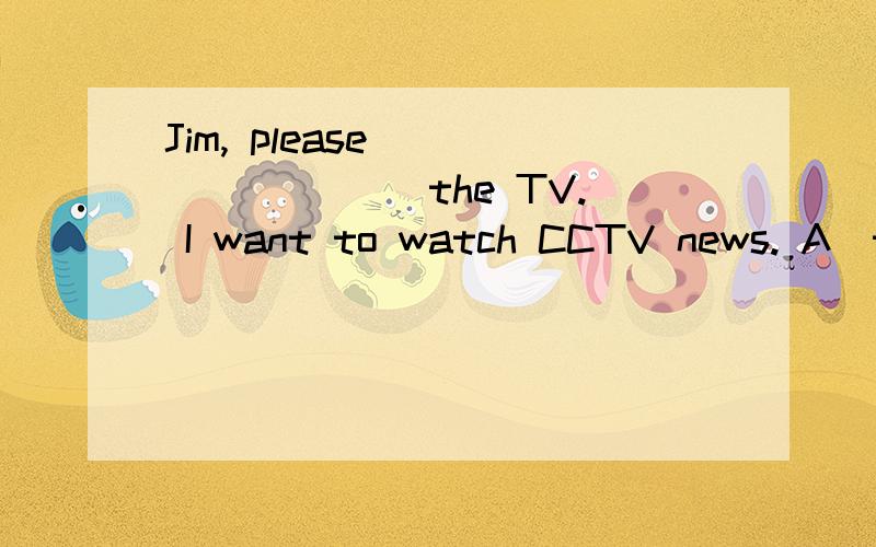 Jim, please ________ the TV. I want to watch CCTV news. A．tu