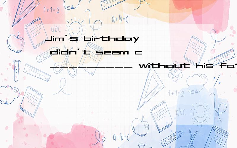 Jim’s birthday didn’t seem c _________ without his father th