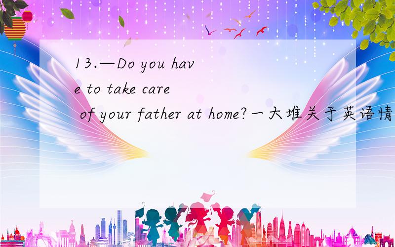 13.—Do you have to take care of your father at home?一大堆关于英语情