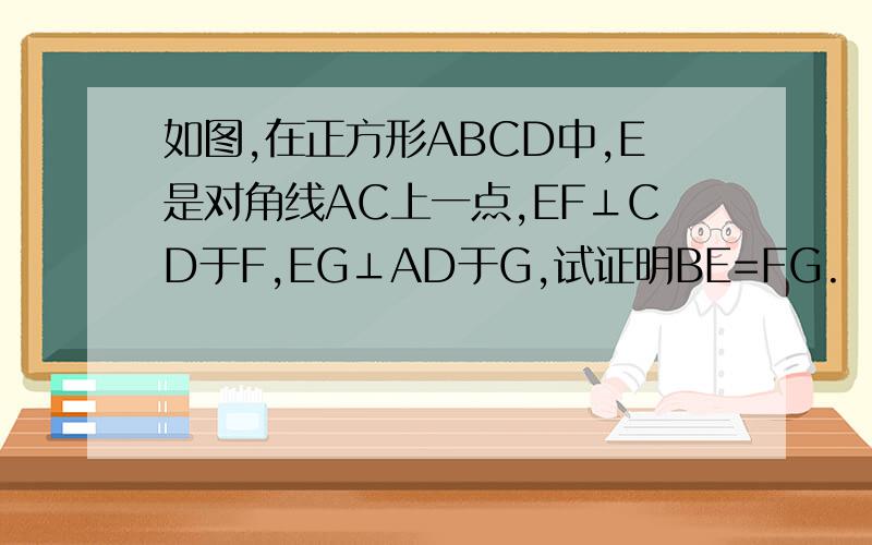 如图,在正方形ABCD中,E是对角线AC上一点,EF⊥CD于F,EG⊥AD于G,试证明BE=FG.