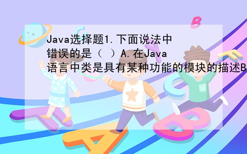 Java选择题1.下面说法中错误的是（ ）A.在Java语言中类是具有某种功能的模块的描述B.在Java语言中，对象和类