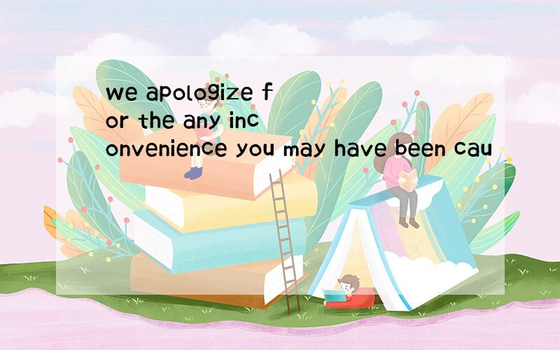 we apologize for the any inconvenience you may have been cau