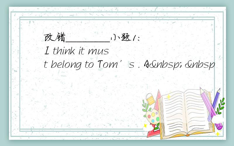 改错________小题1:I think it must belong to Tom’s . A  