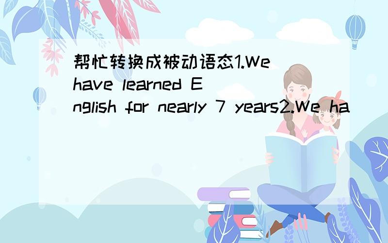 帮忙转换成被动语态1.We have learned English for nearly 7 years2.We ha