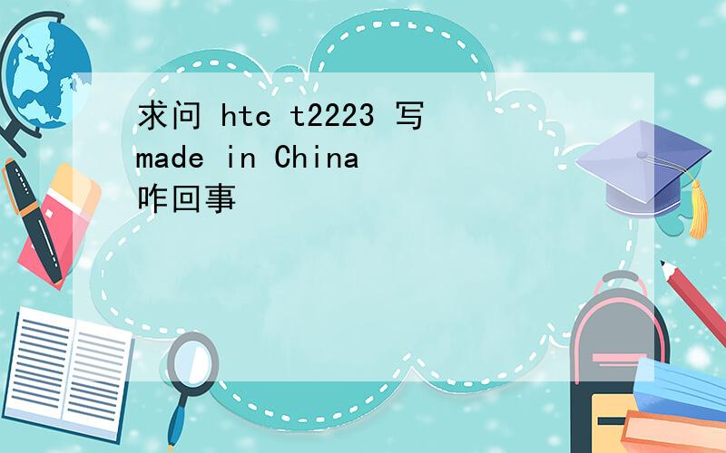 求问 htc t2223 写made in China 咋回事
