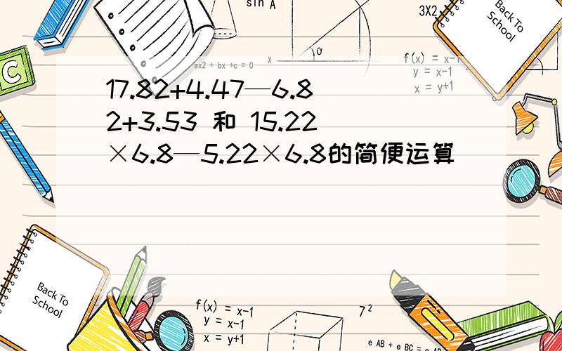 17.82+4.47—6.82+3.53 和 15.22×6.8—5.22×6.8的简便运算