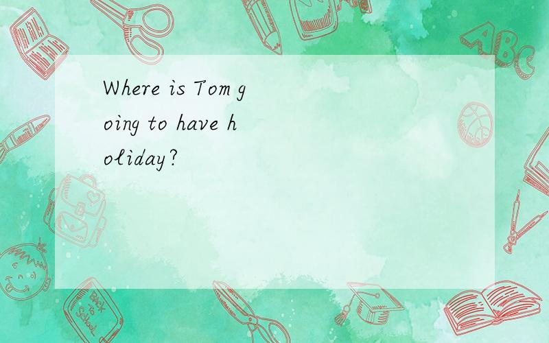 Where is Tom going to have holiday?