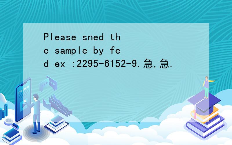 Please sned the sample by fed ex :2295-6152-9.急,急.