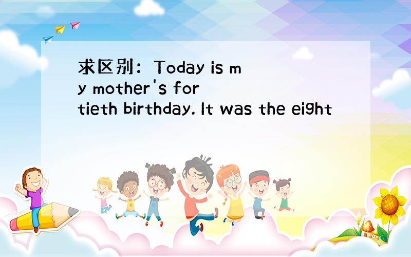 求区别：Today is my mother's fortieth birthday. It was the eight