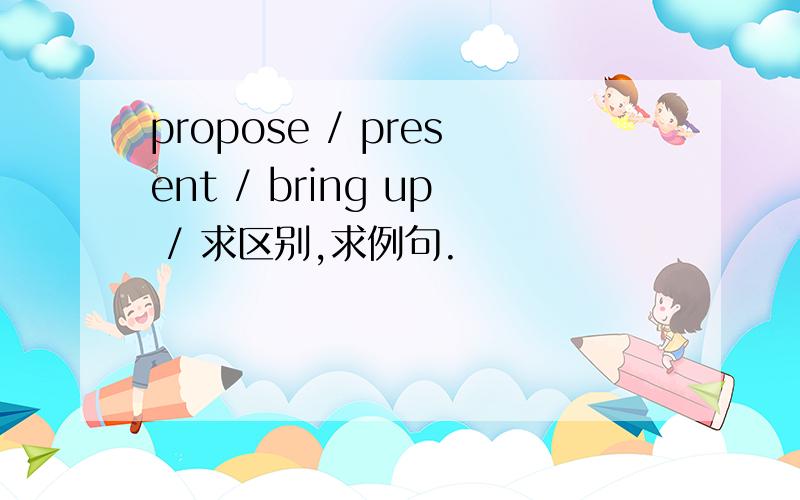 propose / present / bring up / 求区别,求例句.