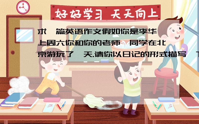 求一篇英语作文假如你是李华,上周六你和你的老师、同学在北京游玩了一天.请你以日记的形式描写一下你的此次游玩过程.主要内容