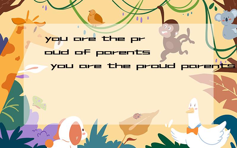 you are the proud of parents you are the proud parents 这两句话要