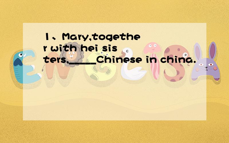 1、Mary,together with hei sisters,_____Chinese in china.