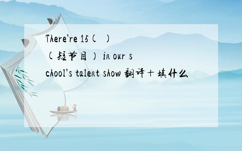 There're 15( )(短节目） in our school's talent show 翻译＋填什么