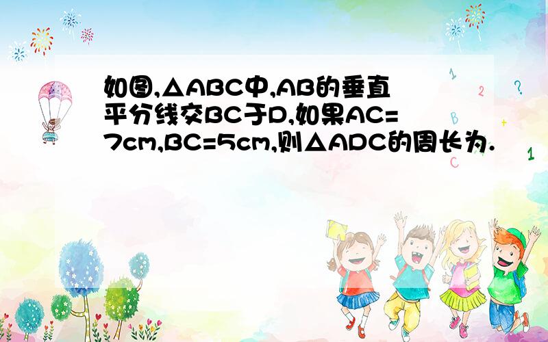 如图,△ABC中,AB的垂直平分线交BC于D,如果AC=7cm,BC=5cm,则△ADC的周长为.