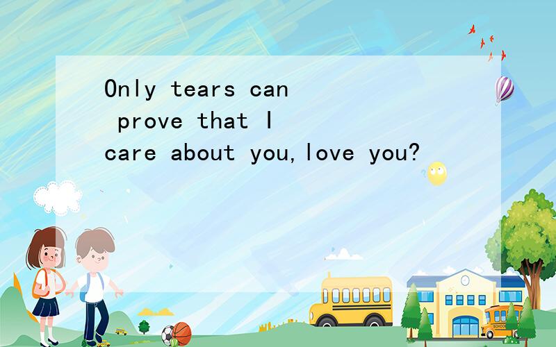 Only tears can prove that I care about you,love you?