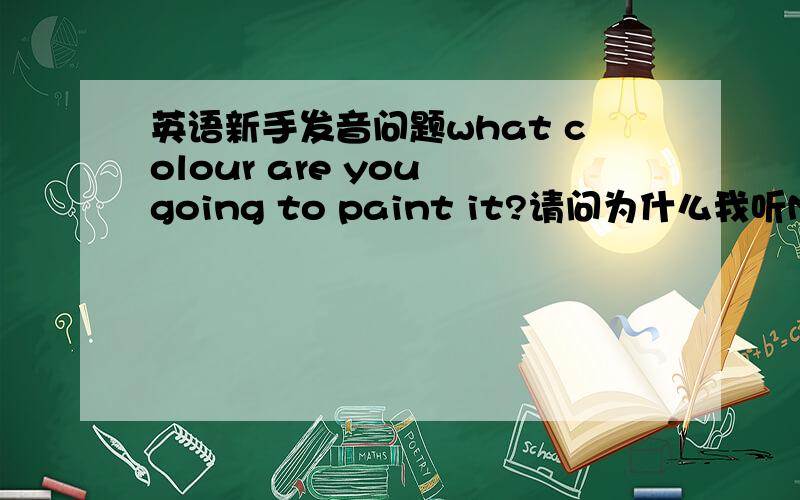 英语新手发音问题what colour are you going to paint it?请问为什么我听MP3发音,上