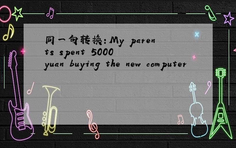 同一句转换：My parents spent 5000 yuan buying the new computer