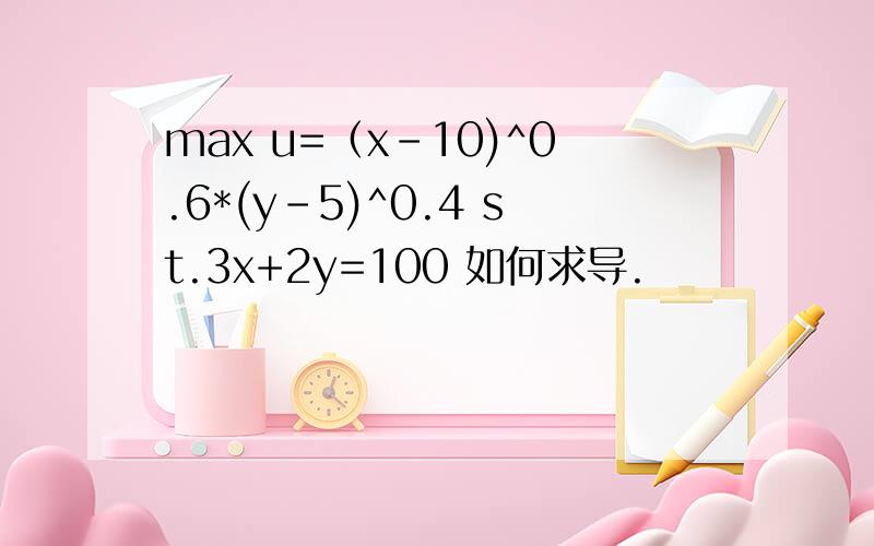 max u=（x-10)^0.6*(y-5)^0.4 st.3x+2y=100 如何求导.