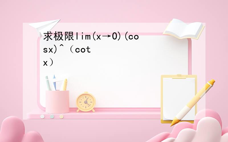 求极限lim(x→0)(cosx)^（cot²x）