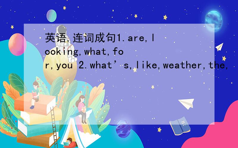 英语,连词成句1.are,looking,what,for,you 2.what’s,like,weather,the,