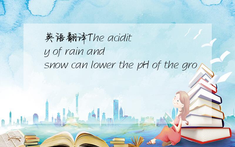 英语翻译The acidity of rain and snow can lower the pH of the gro