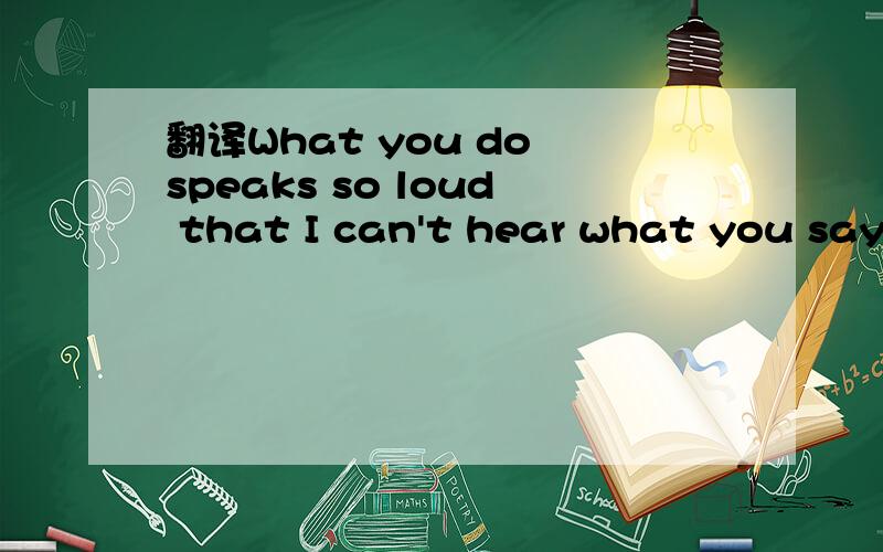 翻译What you do speaks so loud that I can't hear what you say.