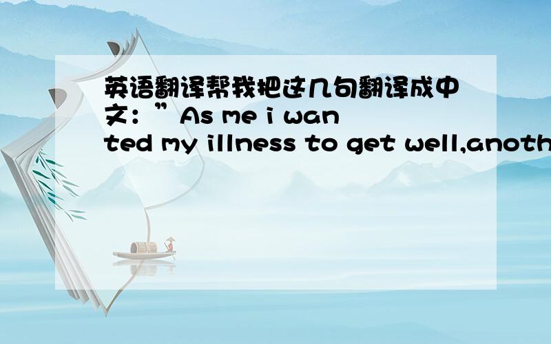 英语翻译帮我把这几句翻译成中文：”As me i wanted my illness to get well,anoth