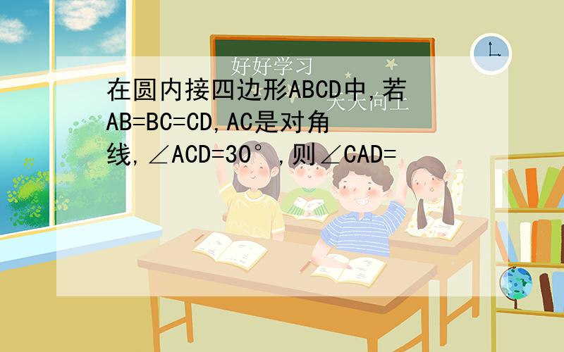 在圆内接四边形ABCD中,若AB=BC=CD,AC是对角线,∠ACD=30°,则∠CAD=
