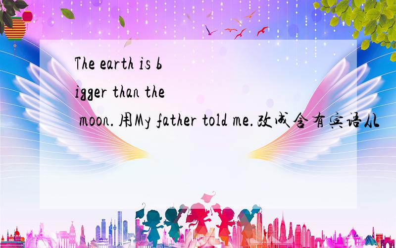 The earth is bigger than the moon.用My father told me.改成含有宾语从