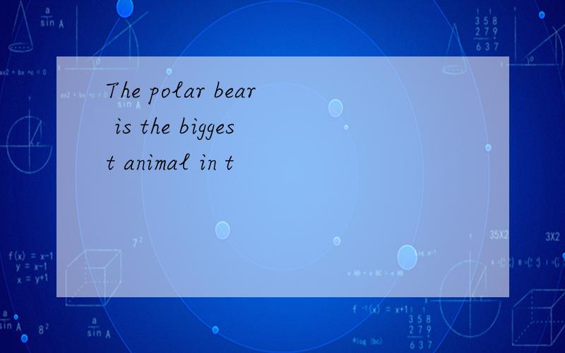 The polar bear is the biggest animal in t
