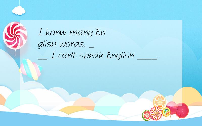 I konw many English words. ___ I can't speak English ____.