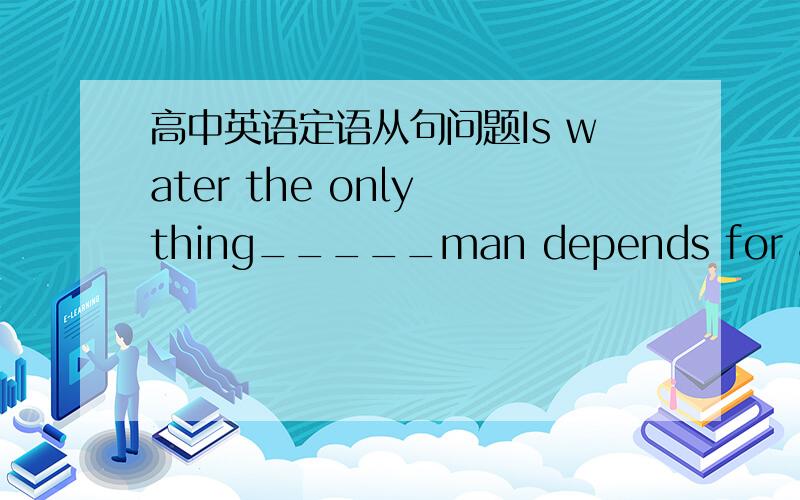 高中英语定语从句问题Is water the only thing_____man depends for a livi